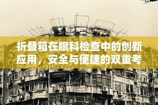 折叠箱在眼科检查中的创新应用，安全与便捷的双重考量