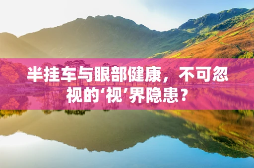半挂车与眼部健康，不可忽视的‘视’界隐患？