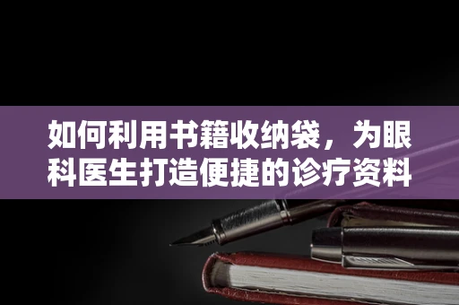 如何利用书籍收纳袋，为眼科医生打造便捷的诊疗资料管理方案？