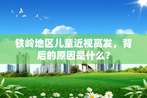 铁岭地区儿童近视高发，背后的原因是什么？