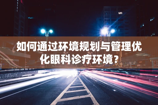 如何通过环境规划与管理优化眼科诊疗环境？