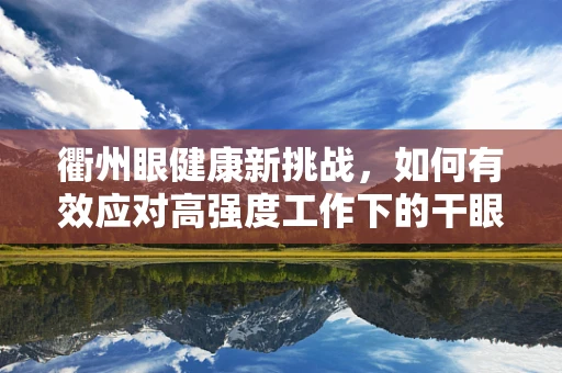 衢州眼健康新挑战，如何有效应对高强度工作下的干眼问题？