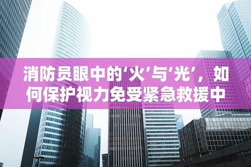 消防员眼中的‘火’与‘光’，如何保护视力免受紧急救援中的伤害？