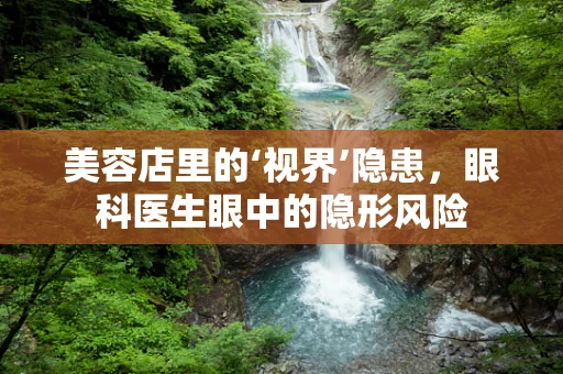 美容店里的‘视界’隐患，眼科医生眼中的隐形风险