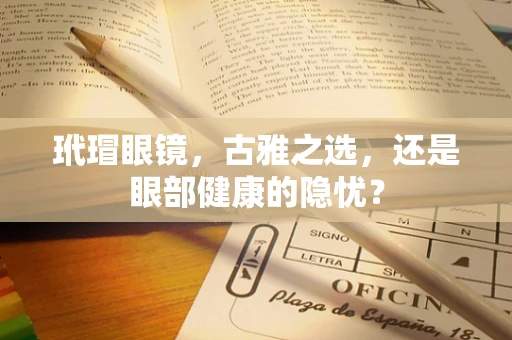 玳瑁眼镜，古雅之选，还是眼部健康的隐忧？
