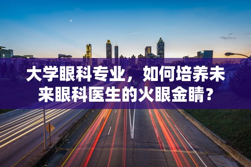 大学眼科专业，如何培养未来眼科医生的火眼金睛？