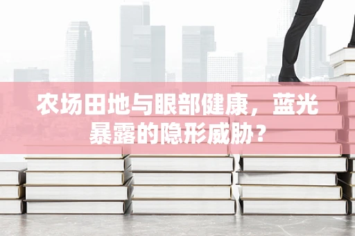 农场田地与眼部健康，蓝光暴露的隐形威胁？