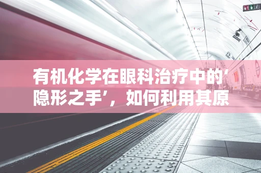 有机化学在眼科治疗中的‘隐形之手’，如何利用其原理促进眼病康复？