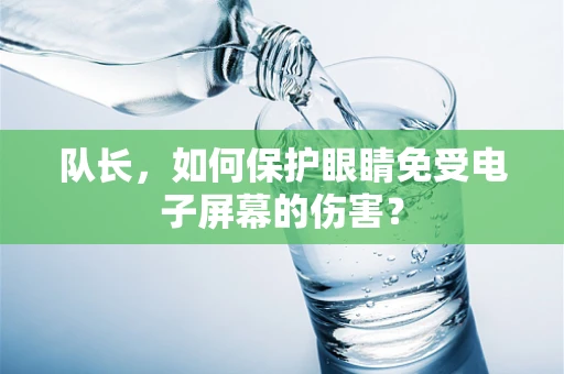 队长，如何保护眼睛免受电子屏幕的伤害？