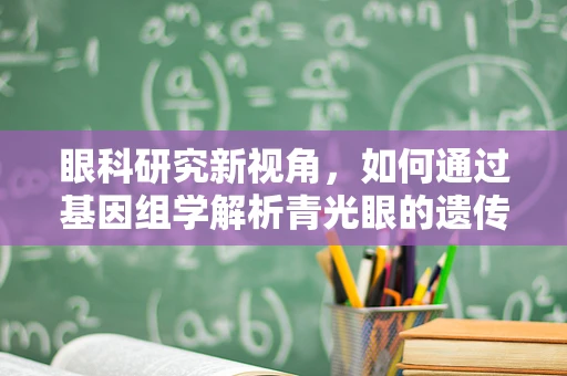 眼科研究新视角，如何通过基因组学解析青光眼的遗传风险？