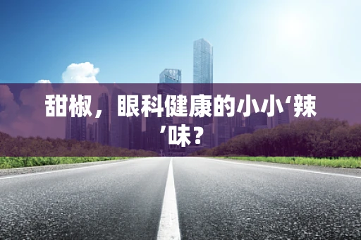 甜椒，眼科健康的小小‘辣’味？