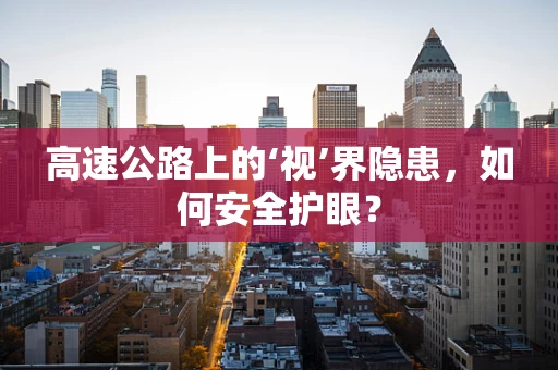 高速公路上的‘视’界隐患，如何安全护眼？