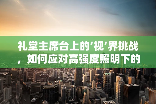 礼堂主席台上的‘视’界挑战，如何应对高强度照明下的视觉保护？