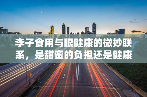 李子食用与眼健康的微妙联系，是甜蜜的负担还是健康的守护？