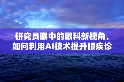 研究员眼中的眼科新视角，如何利用AI技术提升眼疾诊断精度？