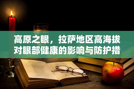 高原之眼，拉萨地区高海拔对眼部健康的影响与防护措施