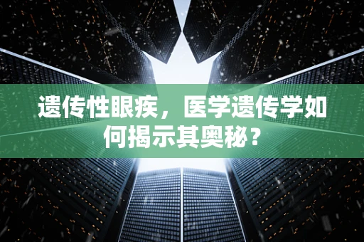 遗传性眼疾，医学遗传学如何揭示其奥秘？