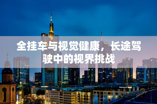 全挂车与视觉健康，长途驾驶中的视界挑战
