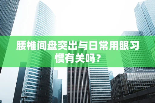 腰椎间盘突出与日常用眼习惯有关吗？