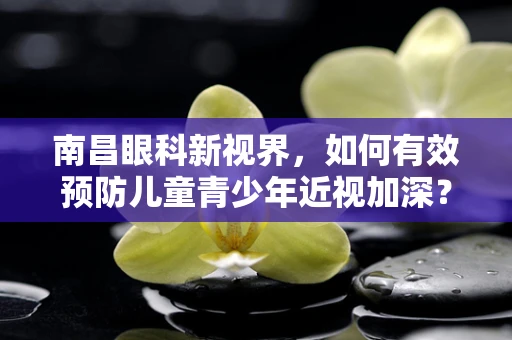南昌眼科新视界，如何有效预防儿童青少年近视加深？
