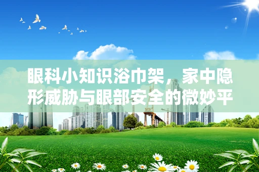 眼科小知识浴巾架，家中隐形威胁与眼部安全的微妙平衡
