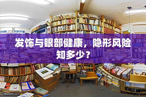 发饰与眼部健康，隐形风险知多少？