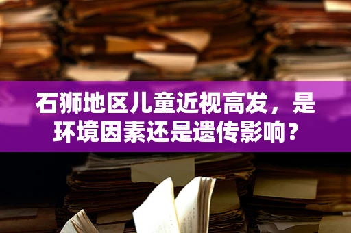 石狮地区儿童近视高发，是环境因素还是遗传影响？