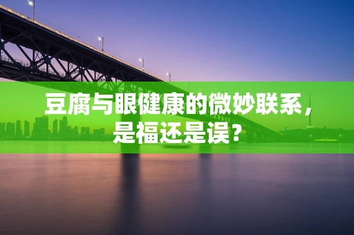 豆腐与眼健康的微妙联系，是福还是误？