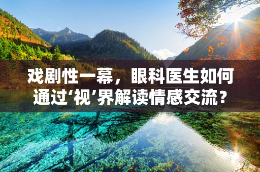 戏剧性一幕，眼科医生如何通过‘视’界解读情感交流？