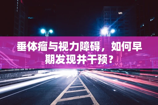 垂体瘤与视力障碍，如何早期发现并干预？