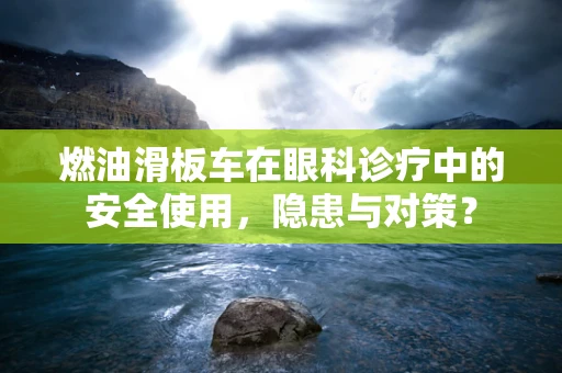 燃油滑板车在眼科诊疗中的安全使用，隐患与对策？