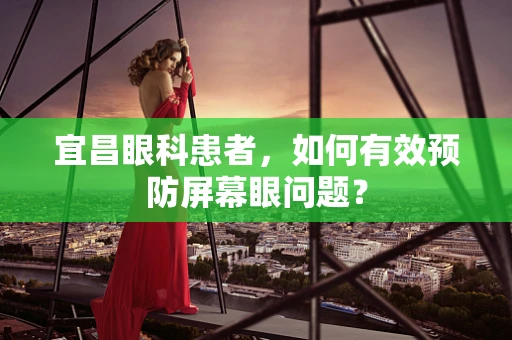 宜昌眼科患者，如何有效预防屏幕眼问题？