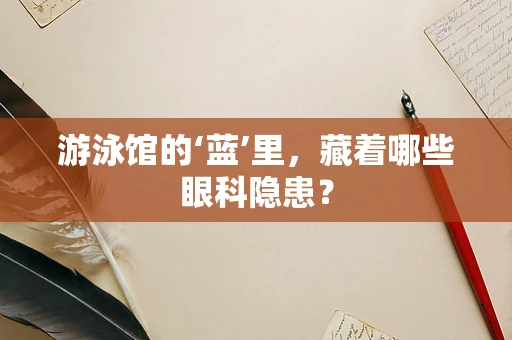 游泳馆的‘蓝’里，藏着哪些眼科隐患？