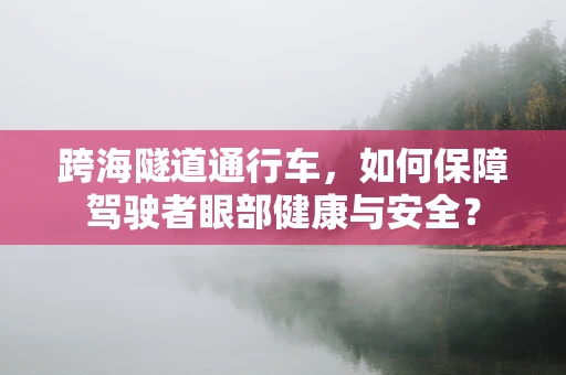 跨海隧道通行车，如何保障驾驶者眼部健康与安全？