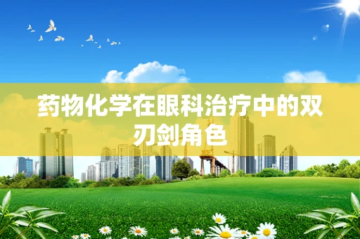 药物化学在眼科治疗中的双刃剑角色