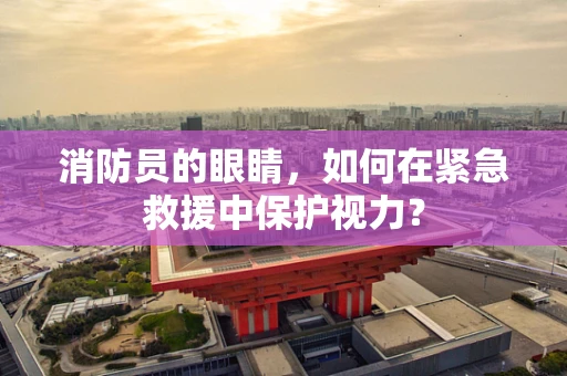 消防员的眼睛，如何在紧急救援中保护视力？