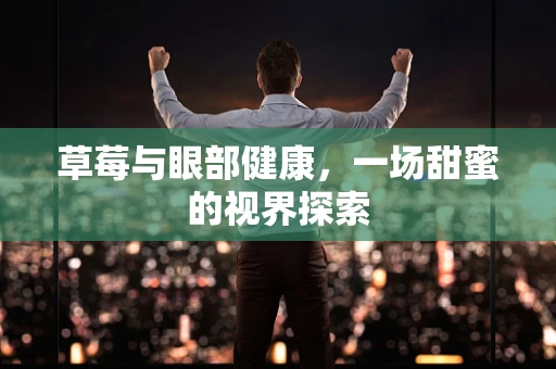 草莓与眼部健康，一场甜蜜的视界探索