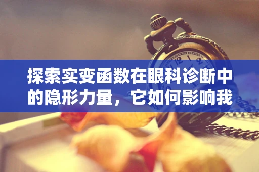 探索实变函数在眼科诊断中的隐形力量，它如何影响我们的视觉世界？