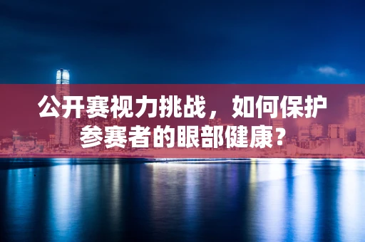 公开赛视力挑战，如何保护参赛者的眼部健康？
