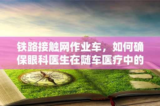 铁路接触网作业车，如何确保眼科医生在随车医疗中的安全视觉环境？