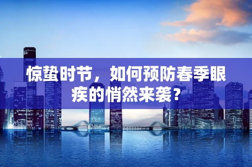 惊蛰时节，如何预防春季眼疾的悄然来袭？