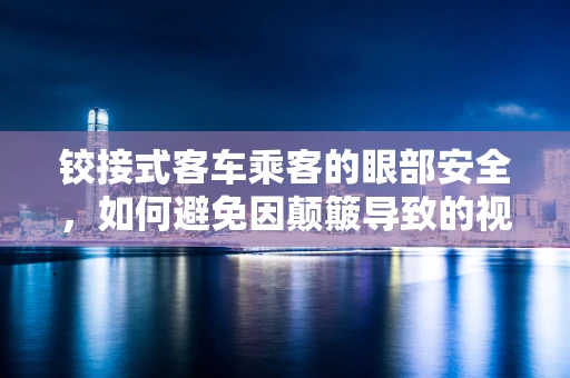 铰接式客车乘客的眼部安全，如何避免因颠簸导致的视觉损伤？