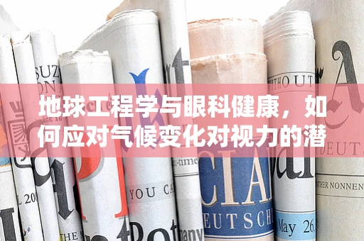 地球工程学与眼科健康，如何应对气候变化对视力的潜在影响？