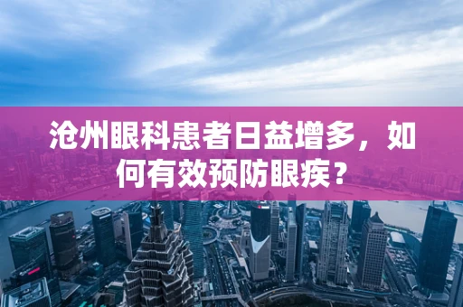 沧州眼科患者日益增多，如何有效预防眼疾？