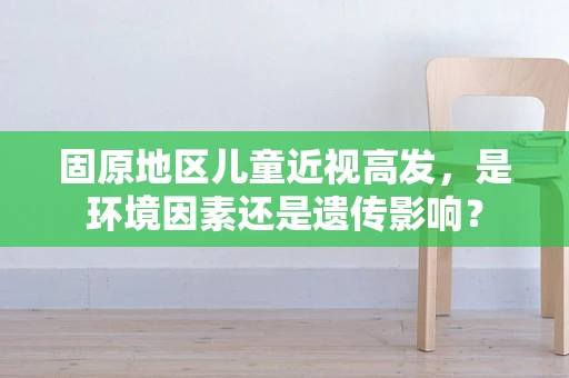 固原地区儿童近视高发，是环境因素还是遗传影响？