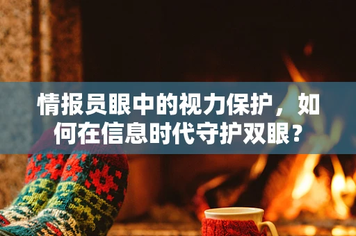 情报员眼中的视力保护，如何在信息时代守护双眼？