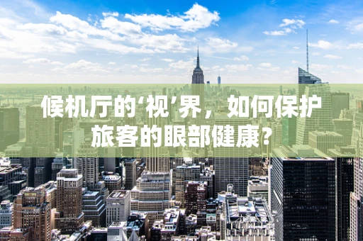 候机厅的‘视’界，如何保护旅客的眼部健康？