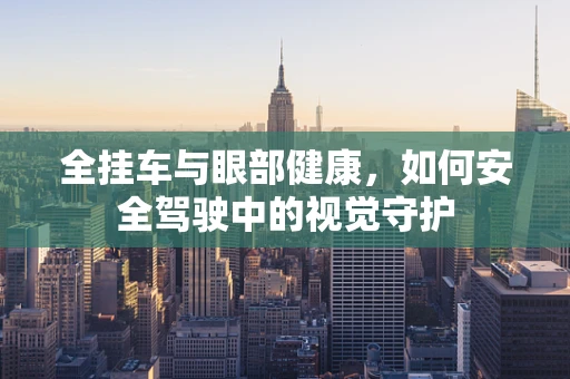 全挂车与眼部健康，如何安全驾驶中的视觉守护