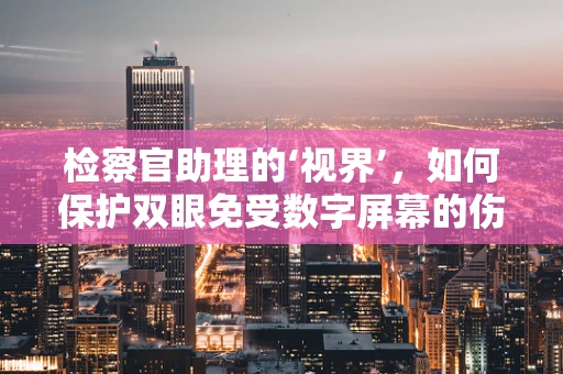 检察官助理的‘视界’，如何保护双眼免受数字屏幕的伤害？