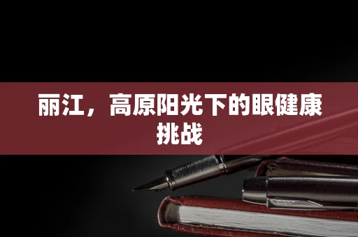 丽江，高原阳光下的眼健康挑战